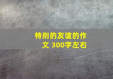 特别的友谊的作文 300字左右